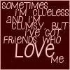 sometimes im clueless and clumsy but i\'ve got friends that love me Pictures, Images and Photos